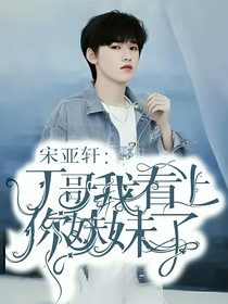 宋亚轩：丁哥，我看上你妹妹了！